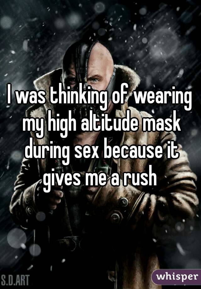 I was thinking of wearing my high altitude mask during sex because it gives me a rush 