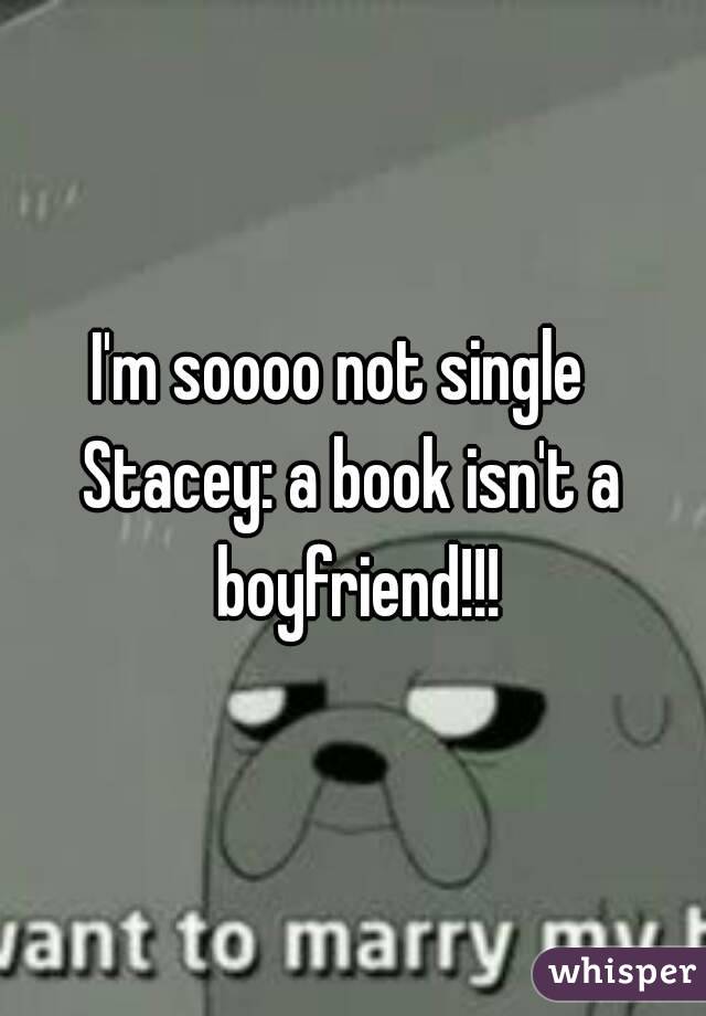 I'm soooo not single  
Stacey: a book isn't a boyfriend!!!