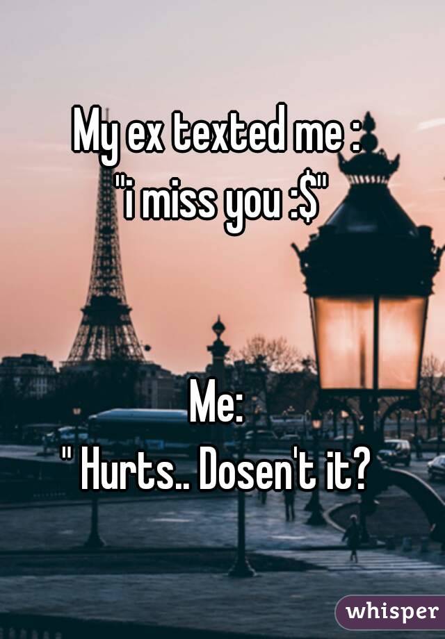 My ex texted me : 
"i miss you :$"


Me: 
" Hurts.. Dosen't it? 