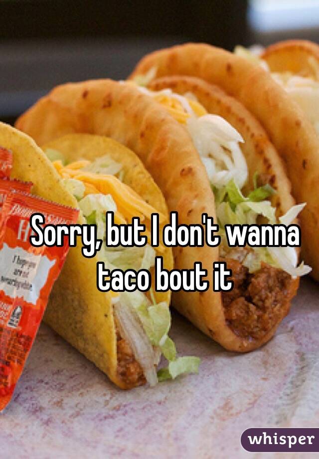 Sorry, but I don't wanna taco bout it