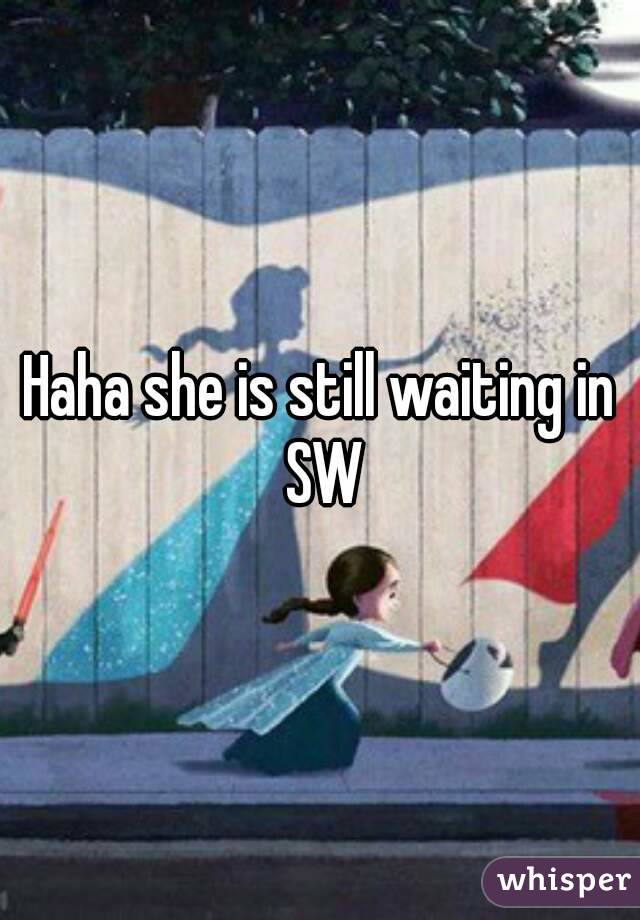 Haha she is still waiting in SW