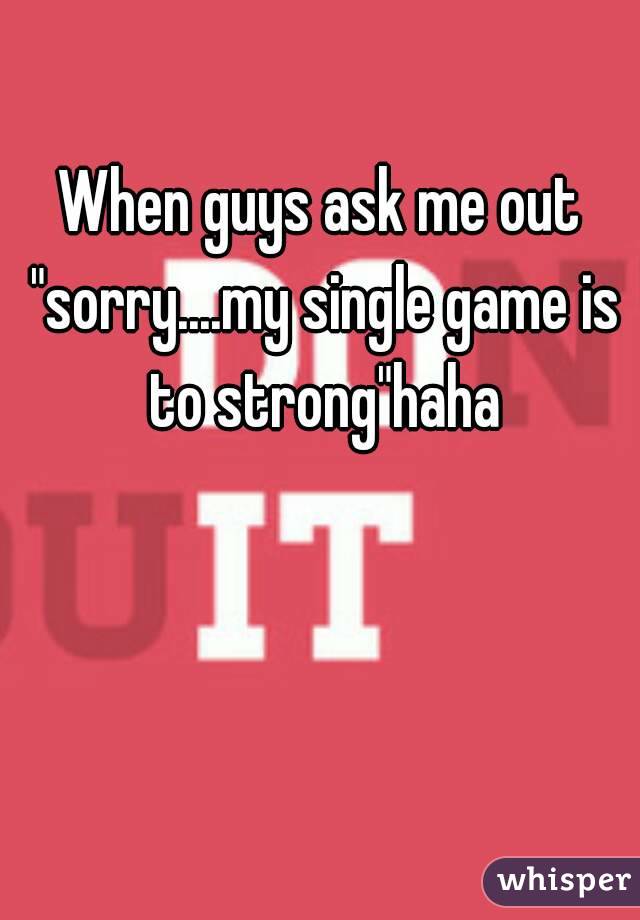 When guys ask me out "sorry....my single game is to strong"haha