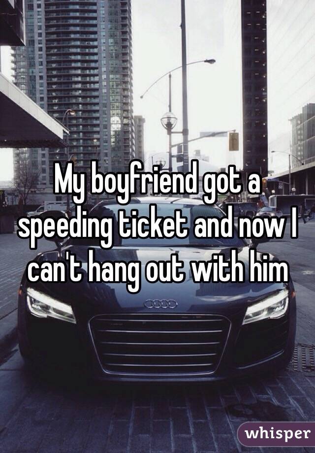 My boyfriend got a speeding ticket and now I can't hang out with him 