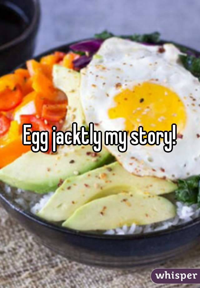 Egg jacktly my story!