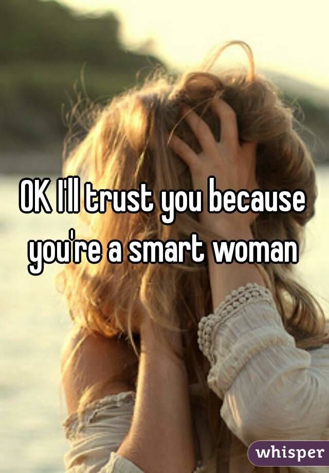 OK I'll trust you because you're a smart woman 
