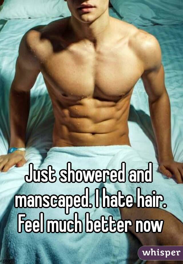 Just showered and manscaped. I hate hair. Feel much better now