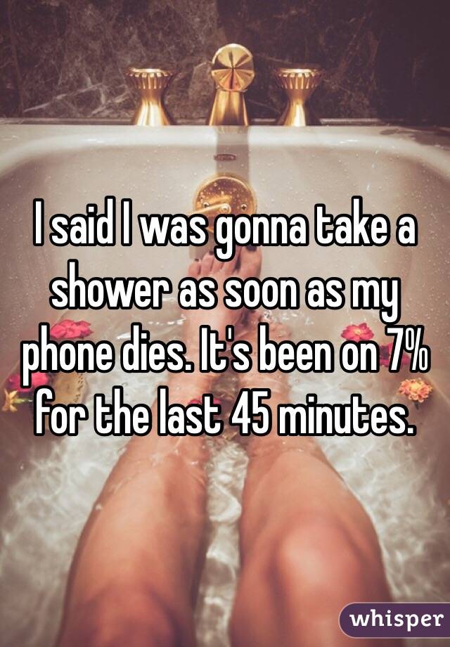 I said I was gonna take a shower as soon as my phone dies. It's been on 7% for the last 45 minutes. 