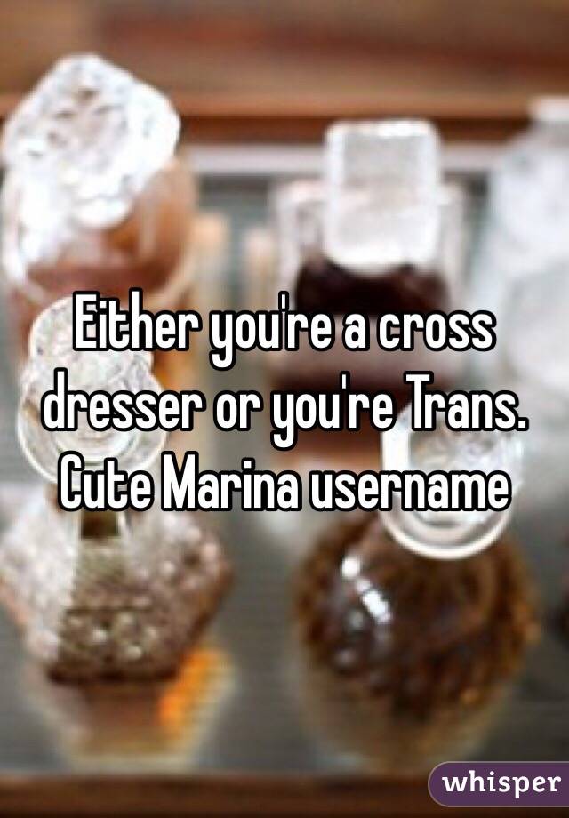 Either you're a cross dresser or you're Trans. Cute Marina username