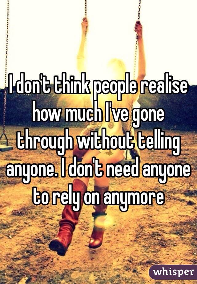 I don't think people realise how much I've gone through without telling anyone. I don't need anyone to rely on anymore 