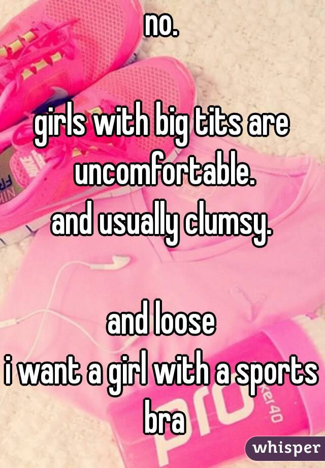 no.

girls with big tits are uncomfortable.
and usually clumsy.

and loose
i want a girl with a sports bra