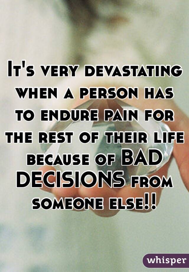 It's very devastating when a person has to endure pain for the rest of their life because of BAD DECISIONS from someone else!!