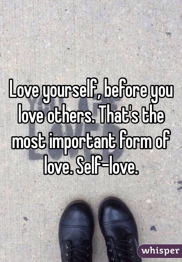  Love yourself, before you love others. That's the most important form of love. Self-love. 