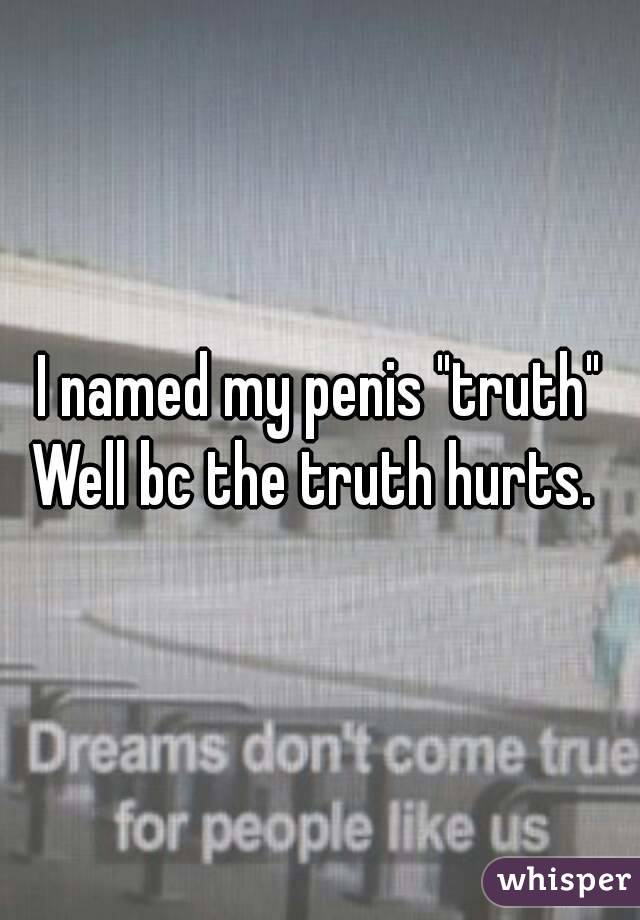 I named my penis "truth"
Well bc the truth hurts. 