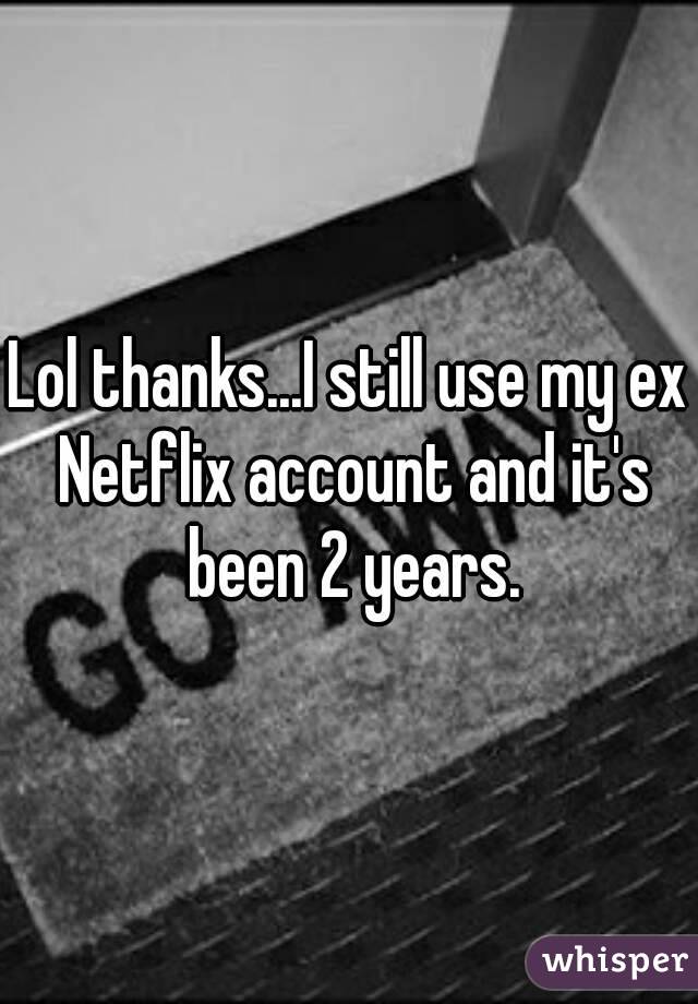 Lol thanks...I still use my ex Netflix account and it's been 2 years.