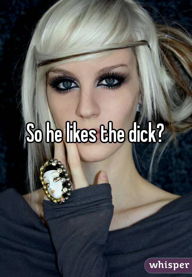 So he likes the dick?