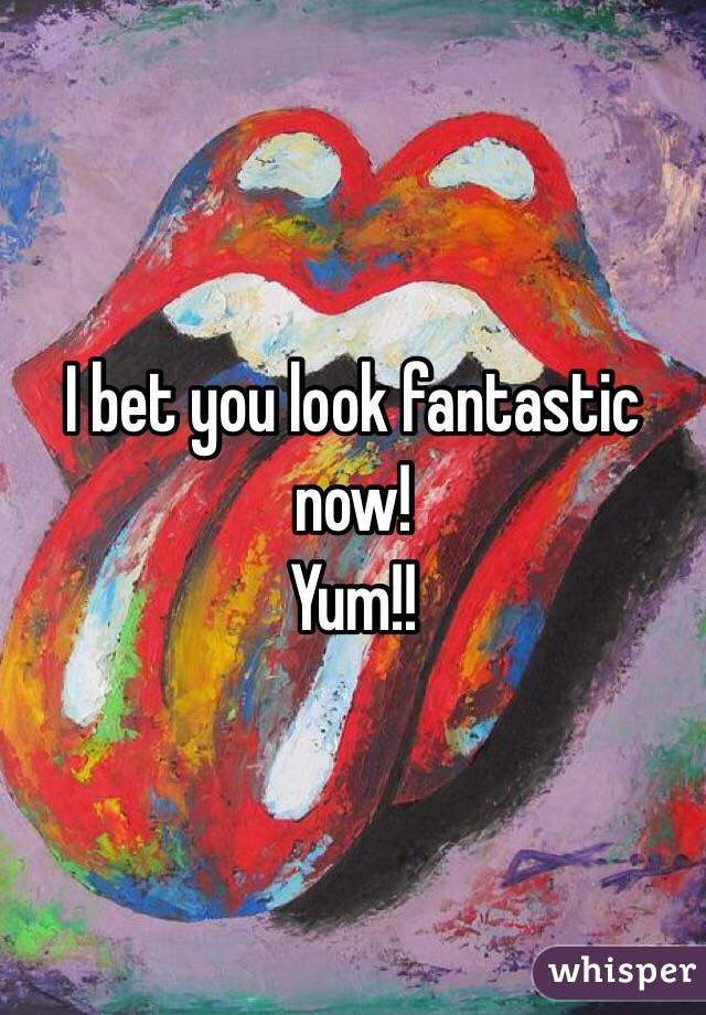 I bet you look fantastic now! 
Yum!!