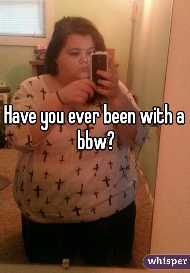 Have you ever been with a bbw?