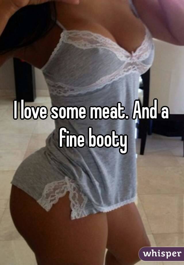 I love some meat. And a fine booty