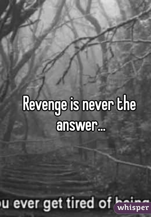 Revenge is never the answer...