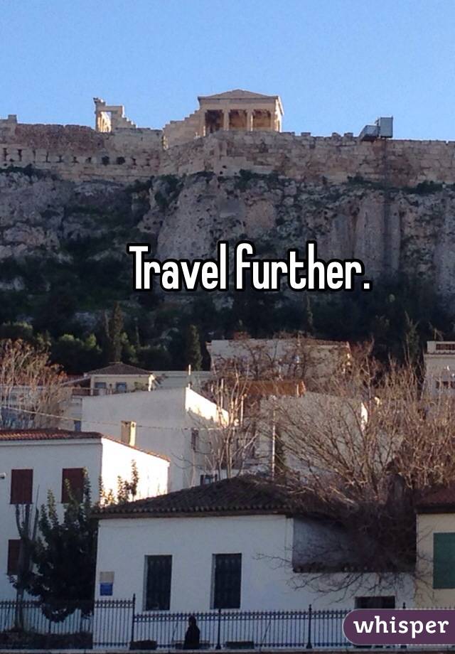 Travel further.