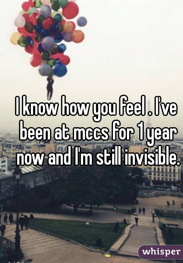 I know how you feel . I've been at mccs for 1 year now and I'm still invisible.