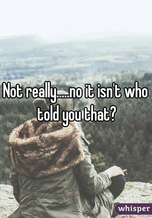 Not really.....no it isn't who told you that?