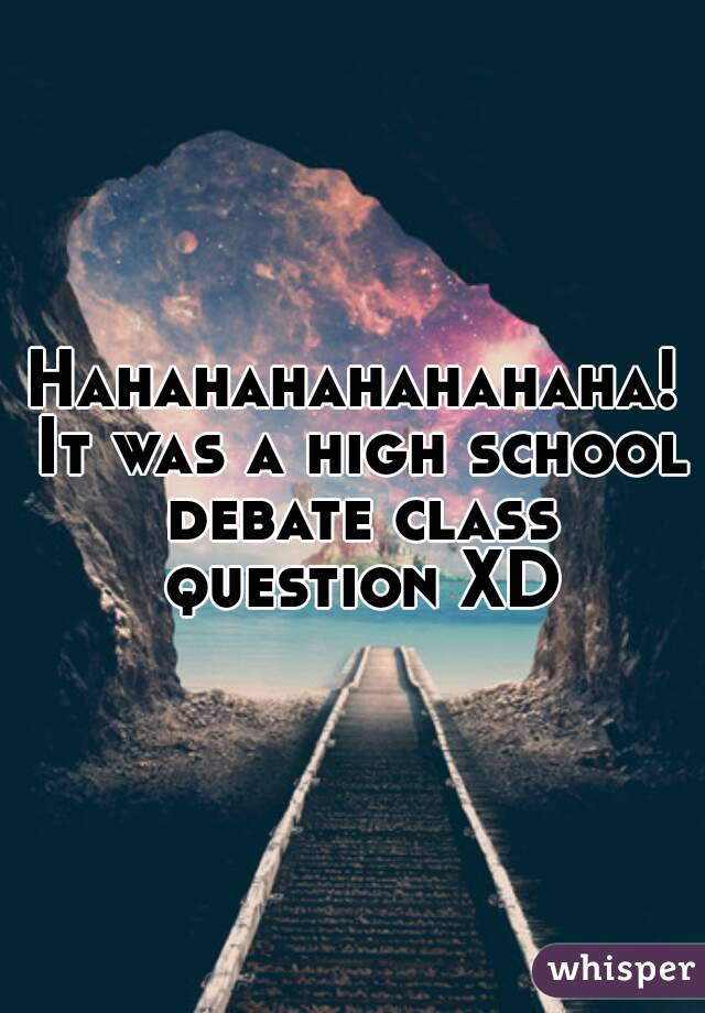 Hahahahahahahaha! It was a high school debate class question XD