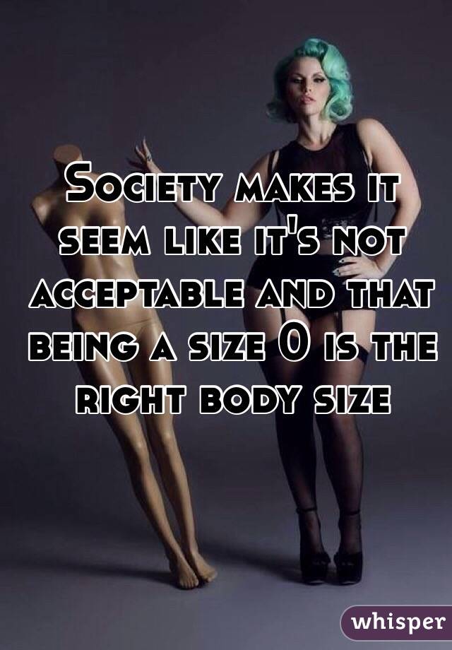 Society makes it seem like it's not acceptable and that being a size 0 is the right body size