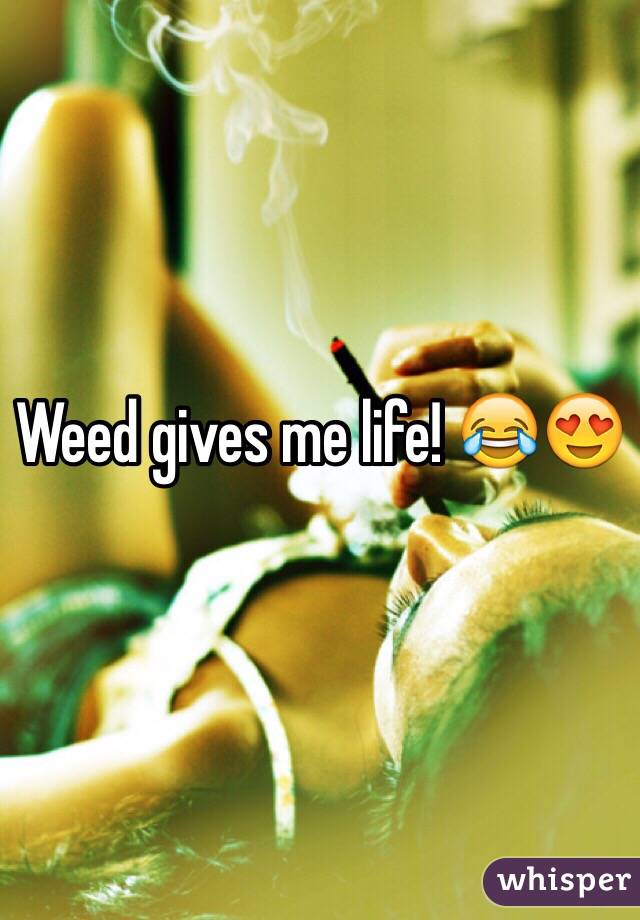 Weed gives me life! 😂😍