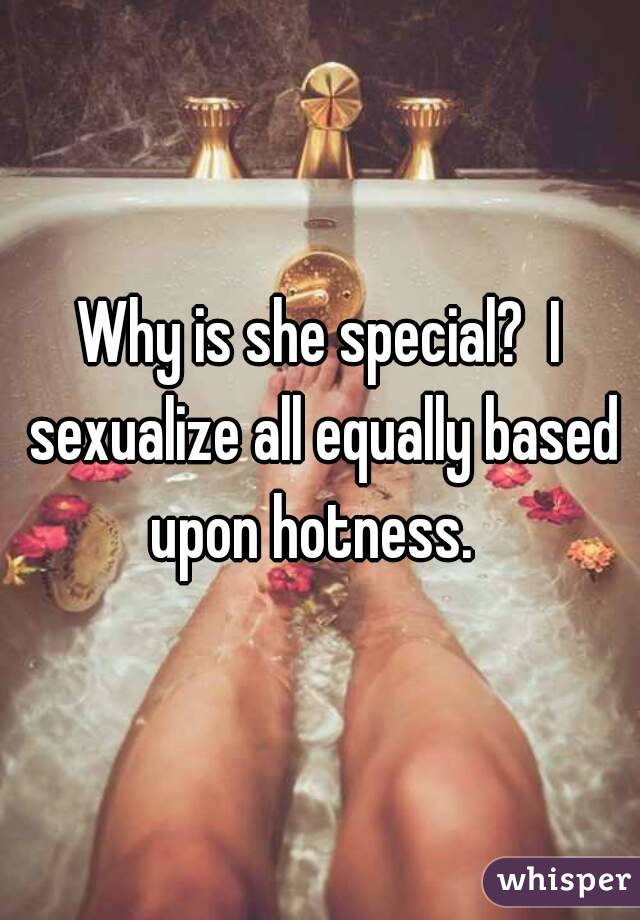 Why is she special?  I sexualize all equally based upon hotness.  