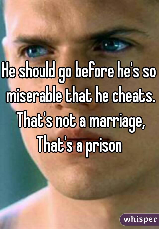 He should go before he's so miserable that he cheats. That's not a marriage, That's a prison 