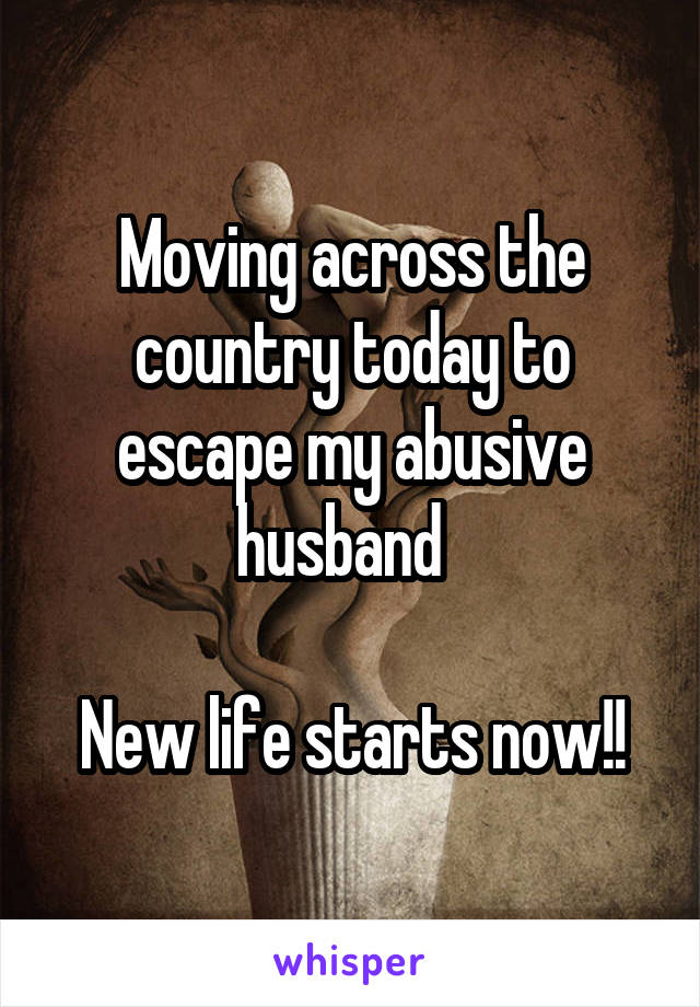Moving across the country today to escape my abusive husband  

New life starts now!!