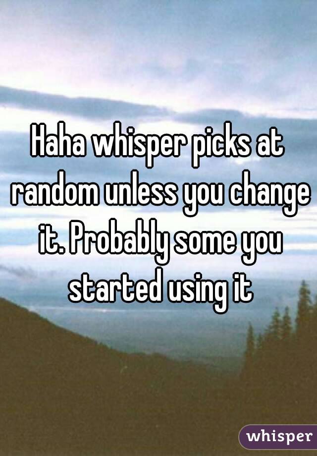 Haha whisper picks at random unless you change it. Probably some you started using it
