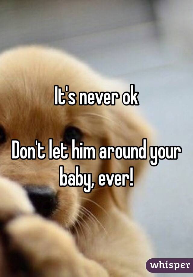 It's never ok

Don't let him around your baby, ever!
