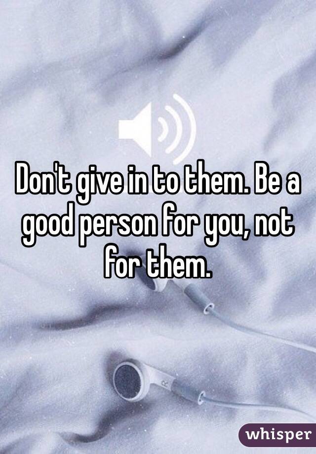 Don't give in to them. Be a good person for you, not for them. 