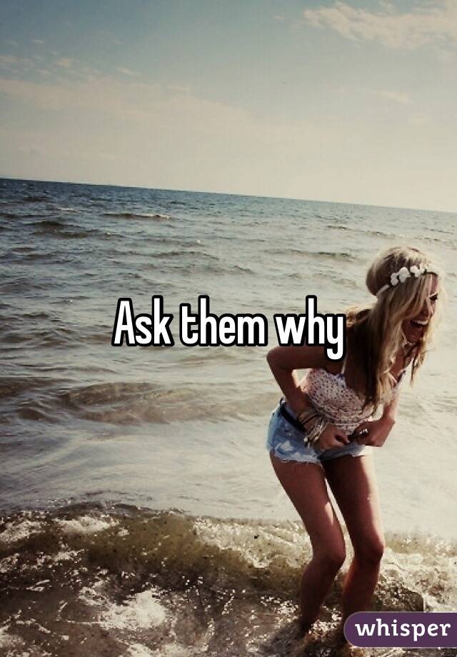 Ask them why