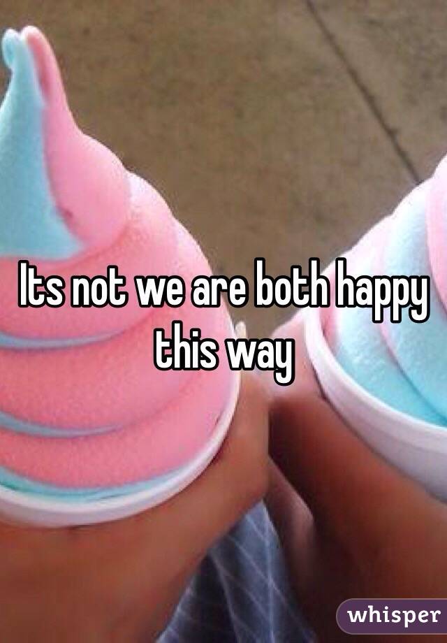 Its not we are both happy this way 