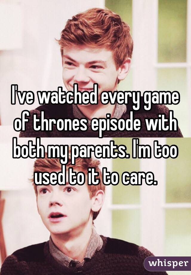 I've watched every game of thrones episode with both my parents. I'm too used to it to care.