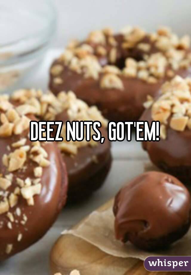 DEEZ NUTS, GOT'EM!