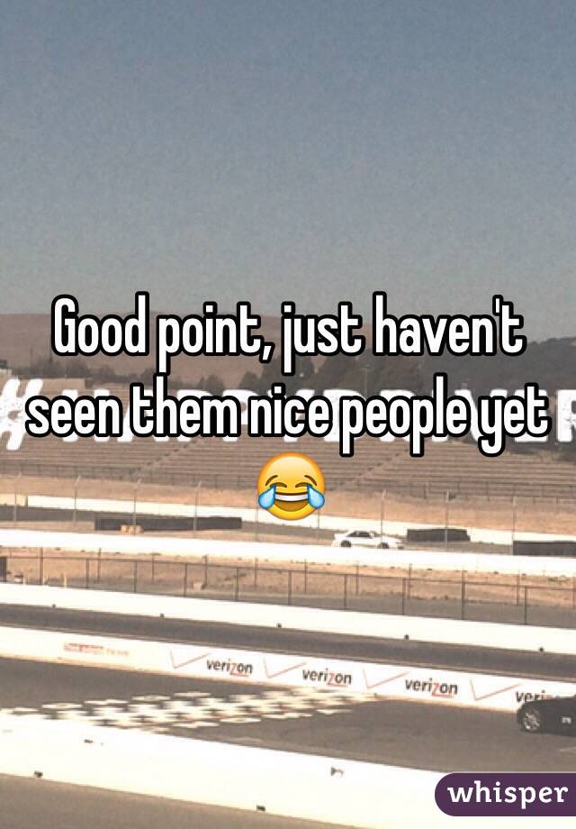 Good point, just haven't seen them nice people yet 😂