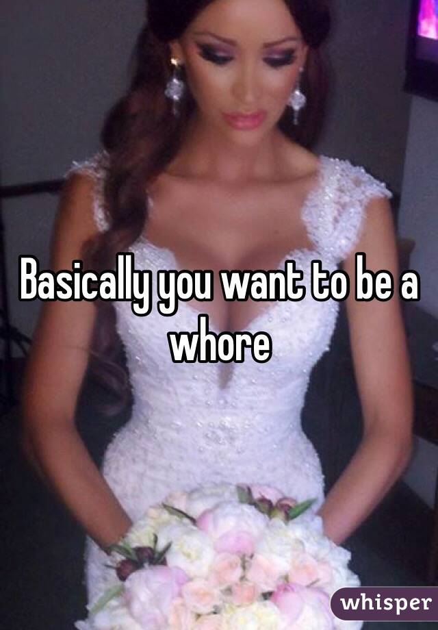 Basically you want to be a whore
