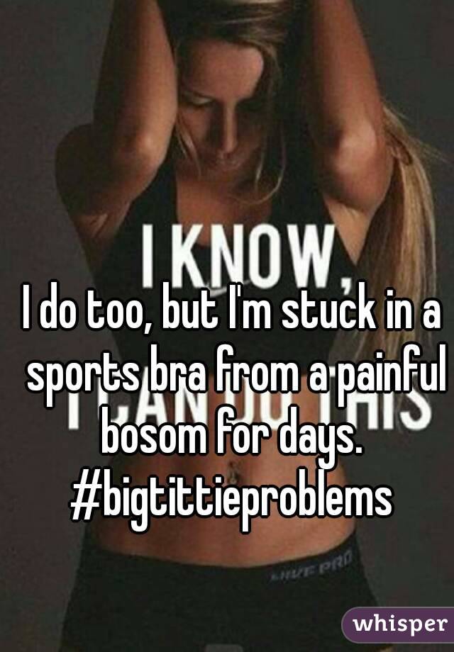 I do too, but I'm stuck in a sports bra from a painful bosom for days. 
#bigtittieproblems