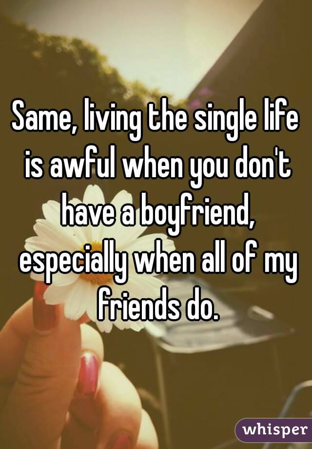 Same, living the single life is awful when you don't have a boyfriend, especially when all of my friends do.