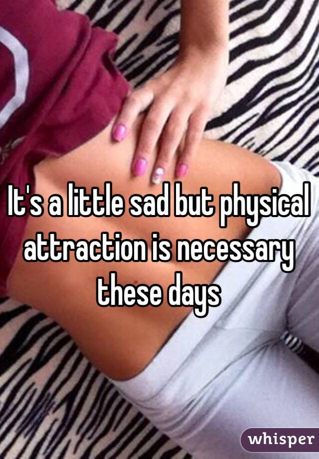 It's a little sad but physical attraction is necessary these days