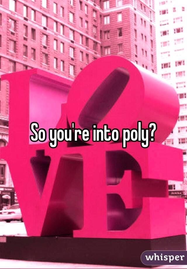 So you're into poly?