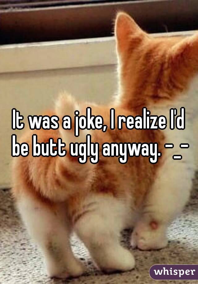 It was a joke, I realize I'd be butt ugly anyway. -_-