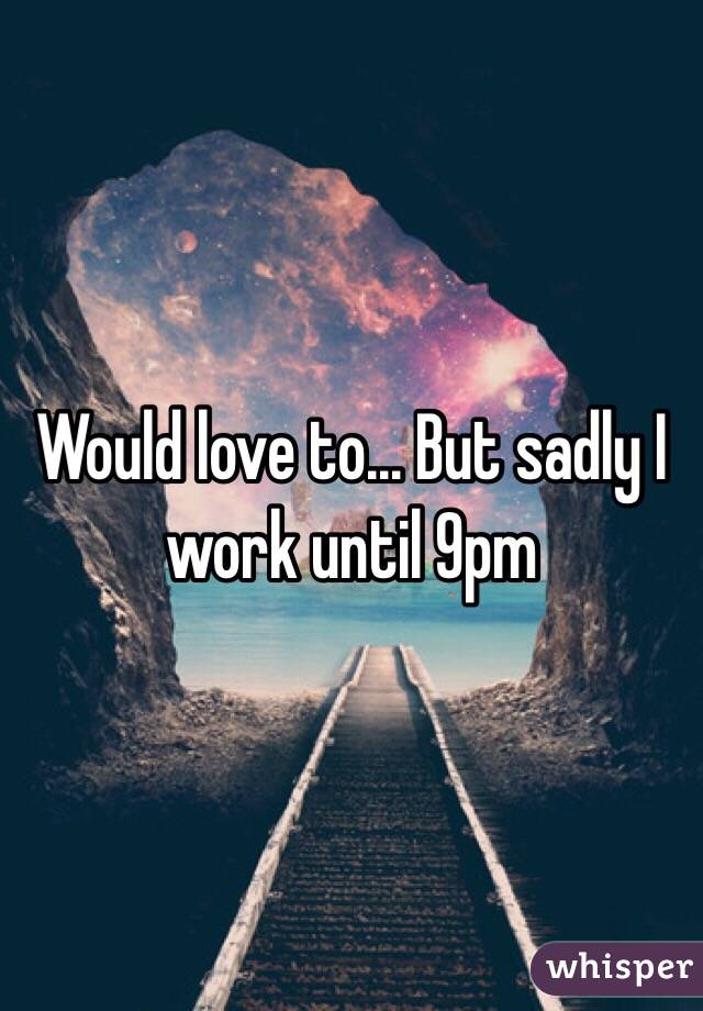 Would love to... But sadly I work until 9pm