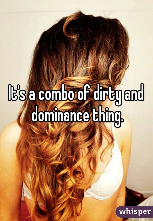 It's a combo of dirty and dominance thing.