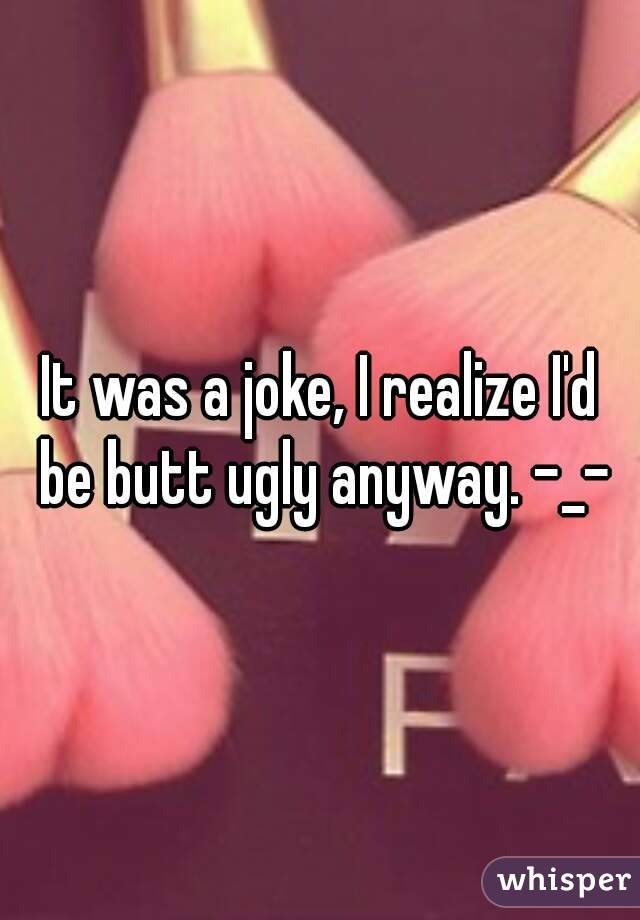 It was a joke, I realize I'd be butt ugly anyway. -_-