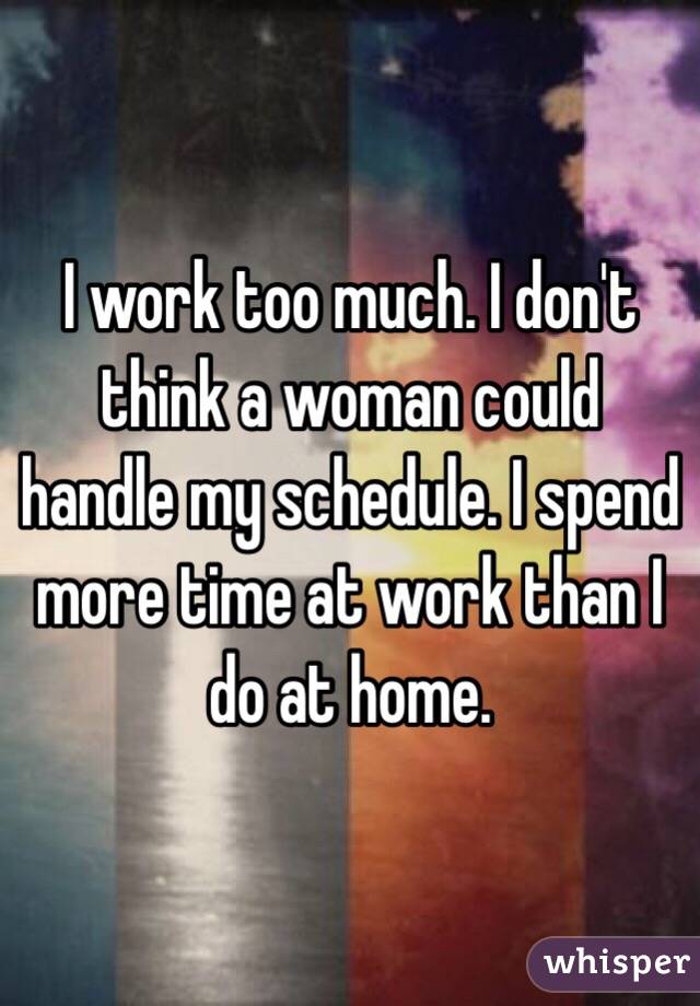 I work too much. I don't think a woman could handle my schedule. I spend more time at work than I do at home.